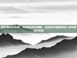 地牢围攻2存档，开启战术与策略，终结地牢围剿挑战-地牢围攻2存档
