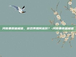 河南暴雨破极值，游戏界如何应对？-河南暴雨破极值
