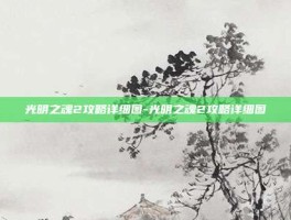 光明之魂2攻略详细图-光明之魂2攻略详细图