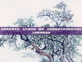 挂机养成类手游，在忙碌中种一棵树，挂机养成类手游为何成为现代人的精神栖息地