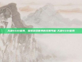 天源4591官网，探索游戏世界的无限可能-天源4591官网