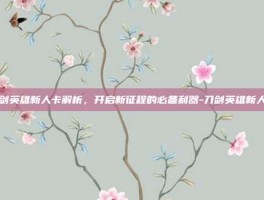刀剑英雄新人卡解析，开启新征程的必备利器-刀剑英雄新人卡