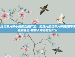 揭秘犯罪大师中的毁容抛尸案，游戏内的犯罪大师们如何巧妙破解谜团-犯罪大师毁容抛尸案