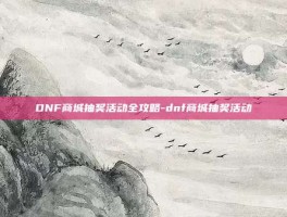 DNF商城抽奖活动全攻略-dnf商城抽奖活动
