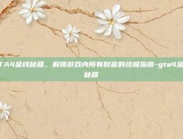 GTA4金钱秘籍，解锁游戏内所有财富的终极指南-gta4金钱秘籍