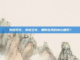外域灭火，外域之火，如何在我们内心熄灭？