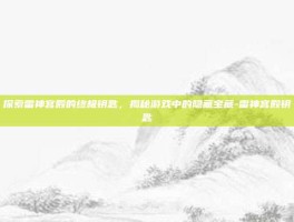 探索雷神宫殿的终极钥匙，揭秘游戏中的隐藏宝藏-雷神宫殿钥匙