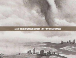 DNF女漫游刷图加点攻略-dnf女漫游刷图加点