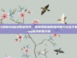 深入剖析QQ仙灵职业系统，探索各职业的独特魅力与战斗策略-qq仙灵职业分析