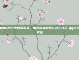 揭秘QQ水浒中的金翠莲，角色深度解析与战斗技巧-qq水浒金翠莲
