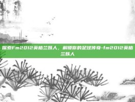 探索Fm2012英格兰妖人，解锁你的足球传奇-fm2012英格兰妖人