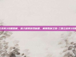 三国立志传3攻略图解，深入探索游戏秘籍，解锁胜利之路-三国立志传3攻略图解