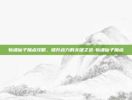 斩魂仙子加点攻略，提升战力的关键之道-斩魂仙子加点