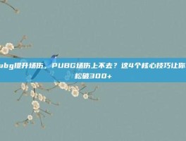 pubg提升场伤，PUBG场伤上不去？这4个核心技巧让你轻松破300+