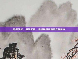 蜀国武将，蜀国武将，忠魂铁骨铸就的乱世传奇