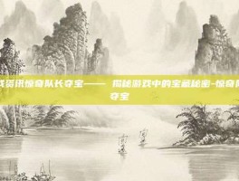游戏资讯惊奇队长夺宝—— 揭秘游戏中的宝藏秘密-惊奇队长夺宝