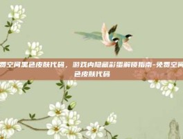 免费空间黑色皮肤代码，游戏内隐藏彩蛋解锁指南-免费空间黑色皮肤代码