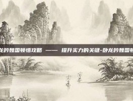卧龙吟魏国顿悟攻略 —— 提升实力的关键-卧龙吟魏国顿悟