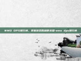 WMO DPS排行榜，掌握游戏胜利的关键-wmo dps排行榜