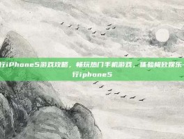 港行iPhone5游戏攻略，畅玩热门手机游戏，体验极致娱乐-港行iphone5