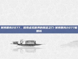 赛博朋克2077，探索虚拟世界的禁忌之门-赛博朋克2077能嫖吗