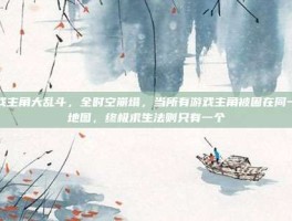 游戏主角大乱斗，全时空崩塌，当所有游戏主角被困在同一张地图，终极求生法则只有一个