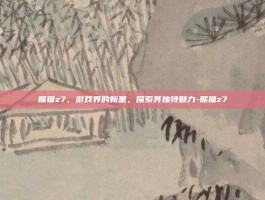 熊猫z7，游戏界的新星，探索其独特魅力-熊猫z7