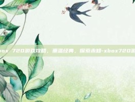 Xbox 720游戏攻略，重温经典，探索未知-xbox720游戏
