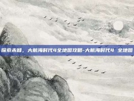 探索未知，大航海时代4全地图攻略-大航海时代4 全地图