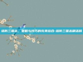 塔防三国志，策略与技巧的完美结合-塔防三国志刷活跃