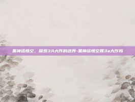 黑神话悟空，探索3A大作的边界-黑神话悟空算3a大作吗