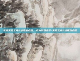 掌握火炬之光2法师加点图，成为游戏高手-火炬之光2法师加点图