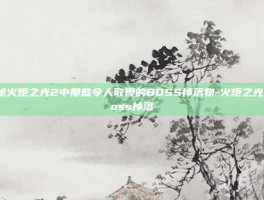 揭秘火炬之光2中那些令人敬畏的BOSS掉落物-火炬之光2boss掉落