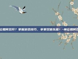神泣如何双开？掌握游戏技巧，享受双倍乐趣！-神泣如何双开