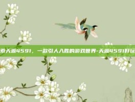 探索天源4591，一款引人入胜的游戏世界-天源4591好玩吗