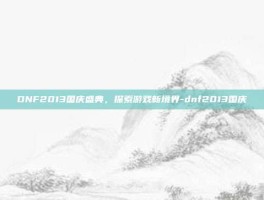 DNF2013国庆盛典，探索游戏新境界-dnf2013国庆