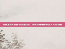 揭秘机器人大战J的隐藏关卡，解锁终极挑战-机器人大战j隐藏