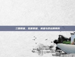三国群雄，乱世群雄，英雄与命运的博弈
