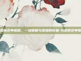 光荣使命单机版，一场策略与荣耀的较量-光荣使命单机版
