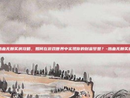 热血无赖买房攻略，如何在游戏世界中实现你的财富梦想？-热血无赖买房