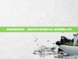 掌握流星蝴蝶剑，揭秘游戏中的终极大招-流星蝴蝶剑大招