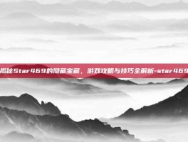 揭秘Star469的隐藏宝藏，游戏攻略与技巧全解析-star469
