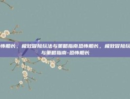 恐怖船长，极致冒险玩法与策略指南恐怖船长，极致冒险玩法与策略指南-恐怖船长