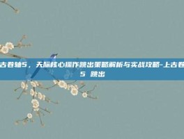 上古卷轴5，天际核心操作跳出策略解析与实战攻略-上古卷轴5 跳出