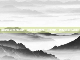 暖暖环游世界印度，暖暖环游世界，在印度，遇见色彩与信仰