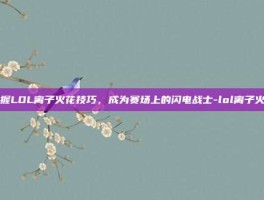 掌握LOL离子火花技巧，成为赛场上的闪电战士-lol离子火花