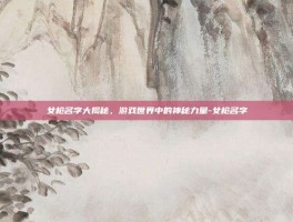 女枪名字大揭秘，游戏世界中的神秘力量-女枪名字