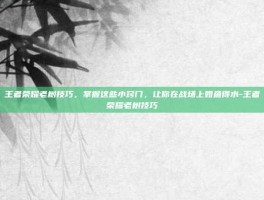 王者荣耀老树技巧，掌握这些小窍门，让你在战场上如鱼得水-王者荣耀老树技巧