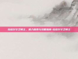 拉结尔守卫骑士，深入探索与攻略指南-拉结尔守卫骑士