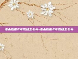虐杀原形2不流畅怎么办-虐杀原形2不流畅怎么办